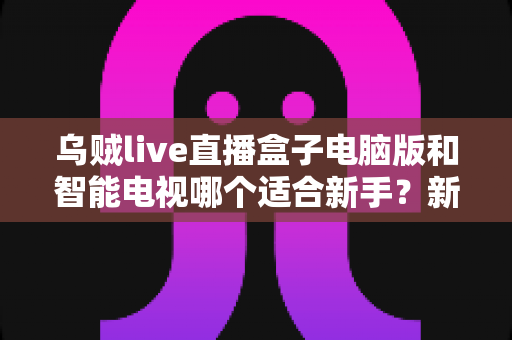 乌贼live直播盒子电脑版和智能电视哪个适合新手？新手入门最全选择指南