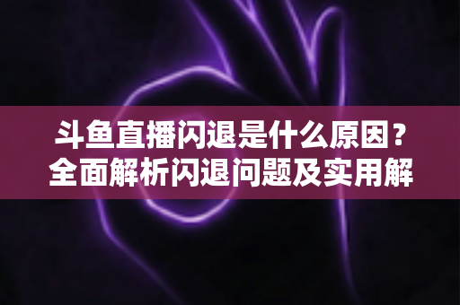 斗鱼直播闪退是什么原因?全面解析闪退问题及实用解决方案 斗鱼直播闪退是什么原因?全面解析闪退问题及实用解决方案