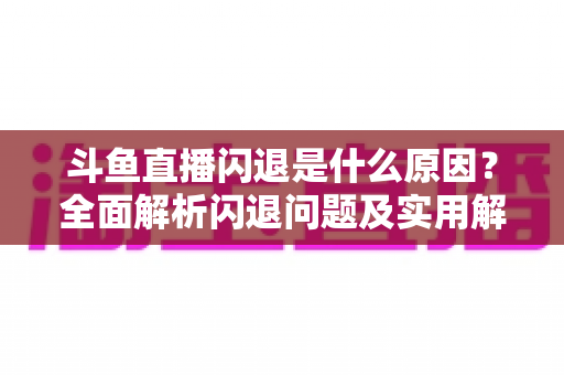 斗鱼直播闪退是什么原因？全面解析闪退问题及实用解决方案