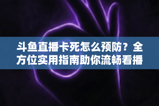斗鱼直播卡死怎么预防?全方位实用指南助你流畅看播不停歇 斗鱼直播卡死怎么预防?全方位实用指南助你流畅看播不停歇