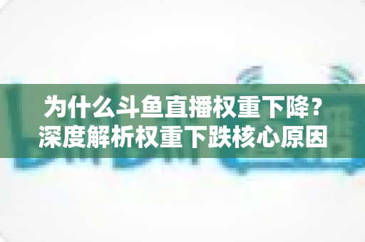 为什么斗鱼直播权重下降?深度解析权重下跌核心原因与快速恢复流量的实战指南 为什么斗鱼直播权重下降?深度解析权重下跌核心原因与快速恢复流量的实战指南