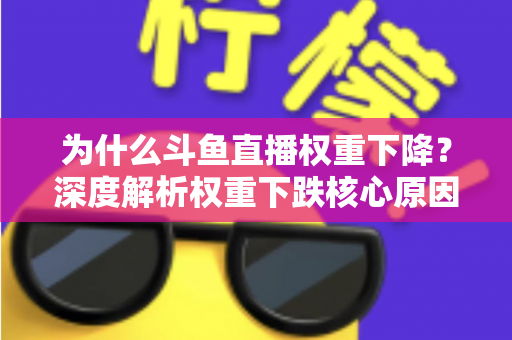 为什么斗鱼直播权重下降?深度解析权重下跌核心原因与快速恢复流量的实战指南 为什么斗鱼直播权重下降?深度解析权重下跌核心原因与快速恢复流量的实战指南