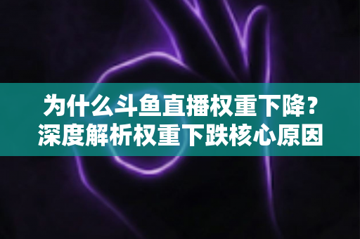 为什么斗鱼直播权重下降?深度解析权重下跌核心原因与快速恢复流量的实战指南 为什么斗鱼直播权重下降?深度解析权重下跌核心原因与快速恢复流量的实战指南