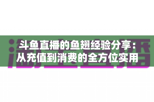 斗鱼直播的鱼翅经验分享:从充值到消费的全方位实用攻略 斗鱼直播的鱼翅经验分享:从充值到消费的全方位实用攻略