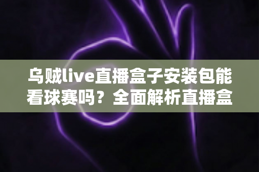 乌贼live直播盒子安装包能看球赛吗?全面解析直播盒子看球赛的真实情况、潜在风险与合法观赛指南 乌贼live直播盒子安装包能看球赛吗?全面解析直播盒子看球赛的真实情况、潜在风险与合法观赛指南