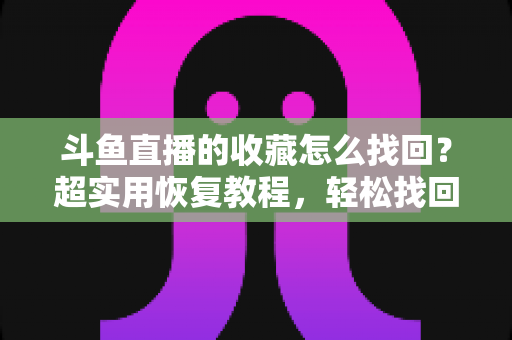 斗鱼直播的收藏怎么找回？超实用恢复教程，轻松找回你心爱的主播收藏列表
