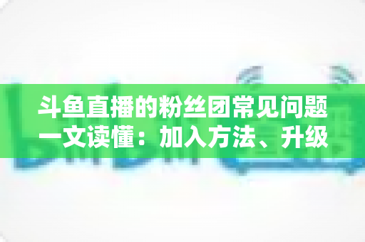 斗鱼直播的粉丝团常见问题一文读懂:加入方法、升级攻略与专属福利全解析 斗鱼直播的粉丝团常见问题一文读懂:加入方法、升级攻略与专属福利全解析