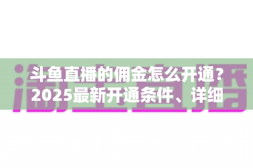斗鱼直播的佣金怎么开通?2025最新开通条件、详细流程与赚钱技巧全解析 斗鱼直播的佣金怎么开通?2025最新开通条件、详细流程与赚钱技巧全解析