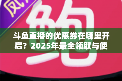 斗鱼直播的优惠券在哪里开启？2025年最全领取与使用攻略指南