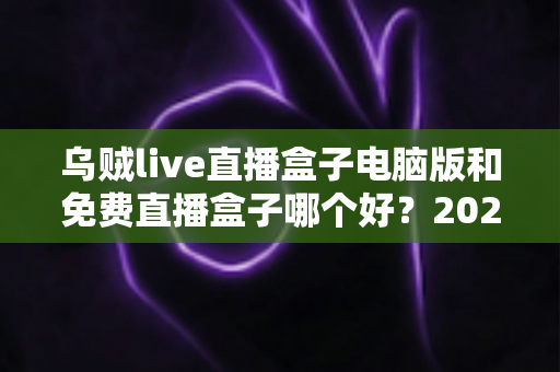 乌贼live直播盒子电脑版和免费直播盒子哪个好?2025最新直播观影工具深度对比与选购指南 乌贼live直播盒子电脑版和免费直播盒子哪个好?2025最新直播观影工具深度对比与选购指南