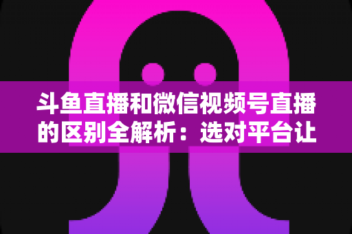 斗鱼直播和微信视频号直播的区别全解析:选对平台让你的直播之路事半功倍 斗鱼直播和微信视频号直播的区别全解析:选对平台让你的直播之路事半功倍