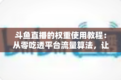 斗鱼直播的权重使用教程:从零吃透平台流量算法,让直播间人气稳步增长的实战指南 斗鱼直播的权重使用教程:从零吃透平台流量算法,让直播间人气稳步增长的实战指南