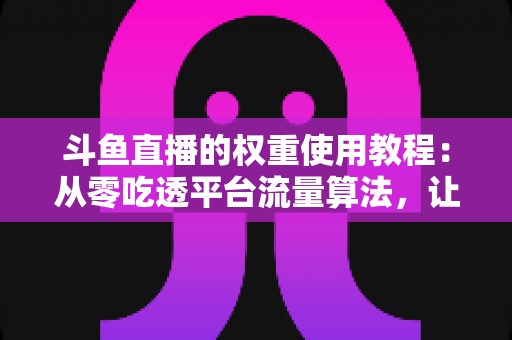 斗鱼直播的权重使用教程:从零吃透平台流量算法,让直播间人气稳步增长的实战指南 斗鱼直播的权重使用教程:从零吃透平台流量算法,让直播间人气稳步增长的实战指南