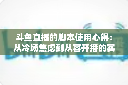 斗鱼直播的脚本使用心得:从冷场焦虑到从容开播的实战全攻略 斗鱼直播的脚本使用心得:从冷场焦虑到从容开播的实战全攻略
