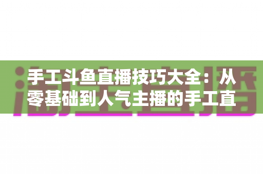 手工斗鱼直播技巧大全:从零基础到人气主播的手工直播间实战涨粉指南 手工斗鱼直播技巧大全:从零基础到人气主播的手工直播间实战涨粉指南