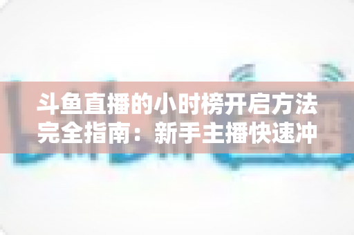斗鱼直播的小时榜开启方法完全指南：新手主播快速冲榜涨人气的实战秘籍