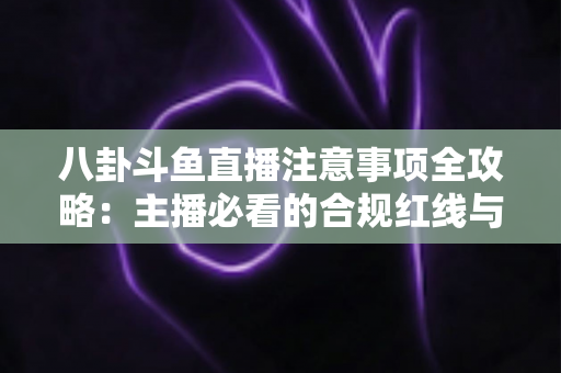 八卦斗鱼直播注意事项全攻略:主播必看的合规红线与安全开播指南 八卦斗鱼直播注意事项全攻略:主播必看的合规红线与安全开播指南