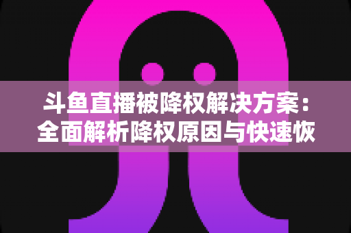 斗鱼直播被降权解决方案:全面解析降权原因与快速恢复流量的实用指南 斗鱼直播被降权解决方案:全面解析降权原因与快速恢复流量的实用指南