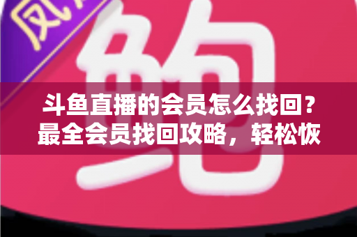 斗鱼直播的会员怎么找回？最全会员找回攻略，轻松恢复您的专属特权与观看体验