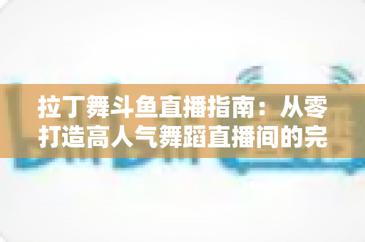 拉丁舞斗鱼直播指南:从零打造高人气舞蹈直播间的完整攻略 拉丁舞斗鱼直播指南:从零打造高人气舞蹈直播间的完整攻略