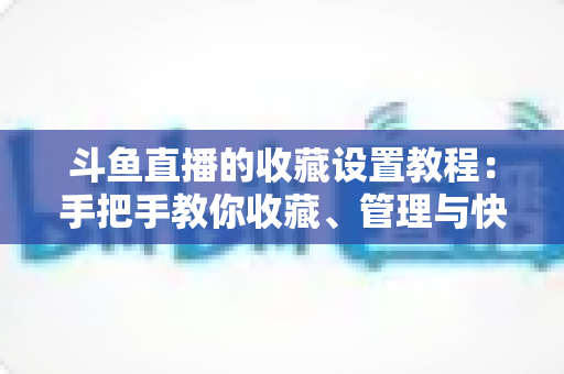 斗鱼直播的收藏设置教程:手把手教你收藏、管理与快速查找心仪直播间 斗鱼直播的收藏设置教程:手把手教你收藏、管理与快速查找心仪直播间