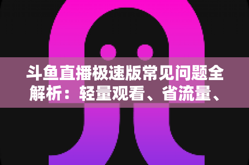 斗鱼直播极速版常见问题全解析:轻量观看、省流量、快人一步的实用指南 斗鱼直播极速版常见问题全解析:轻量观看、省流量、快人一步的实用指南