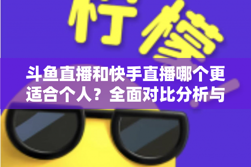 斗鱼直播和快手直播哪个更适合个人?全面对比分析与新手主播选择指南 斗鱼直播和快手直播哪个更适合个人?全面对比分析与新手主播选择指南
