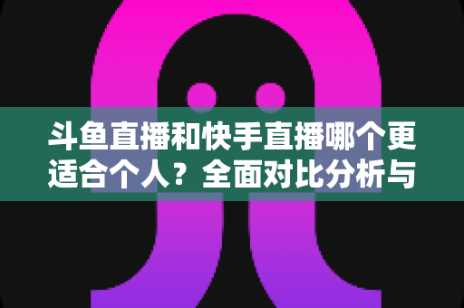斗鱼直播和快手直播哪个更适合个人?全面对比分析与新手主播选择指南 斗鱼直播和快手直播哪个更适合个人?全面对比分析与新手主播选择指南