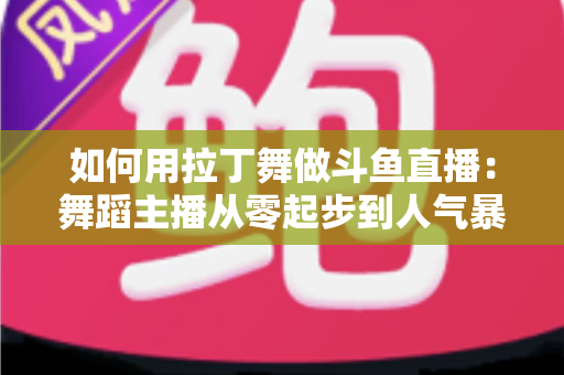如何用拉丁舞做斗鱼直播:舞蹈主播从零起步到人气暴涨的实战全攻略 如何用拉丁舞做斗鱼直播:舞蹈主播从零起步到人气暴涨的实战全攻略