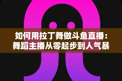 如何用拉丁舞做斗鱼直播:舞蹈主播从零起步到人气暴涨的实战全攻略 如何用拉丁舞做斗鱼直播:舞蹈主播从零起步到人气暴涨的实战全攻略