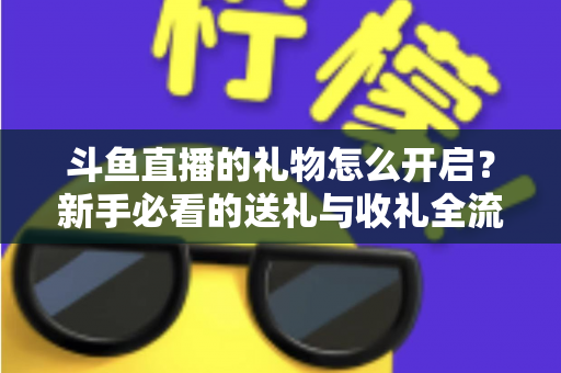 斗鱼直播的礼物怎么开启？新手必看的送礼与收礼全流程攻略