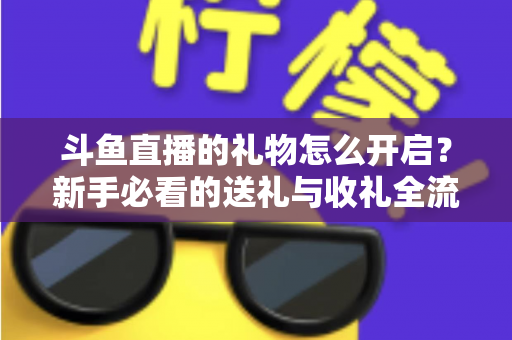 斗鱼直播的礼物怎么开启？新手必看的送礼与收礼全流程攻略