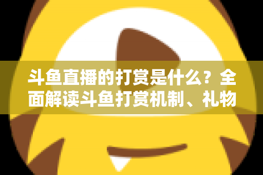斗鱼直播的打赏是什么?全面解读斗鱼打赏机制、礼物体系与理性消费指南 斗鱼直播的打赏是什么?全面解读斗鱼打赏机制、礼物体系与理性消费指南