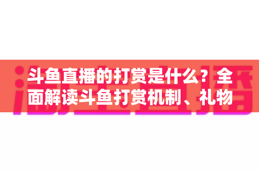 斗鱼直播的打赏是什么?全面解读斗鱼打赏机制、礼物体系与理性消费指南 斗鱼直播的打赏是什么?全面解读斗鱼打赏机制、礼物体系与理性消费指南