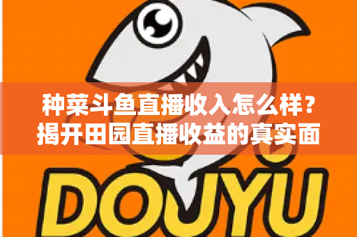 种菜斗鱼直播收入怎么样?揭开田园直播收益的真实面纱与变现全攻略 种菜斗鱼直播收入怎么样?揭开田园直播收益的真实面纱与变现全攻略