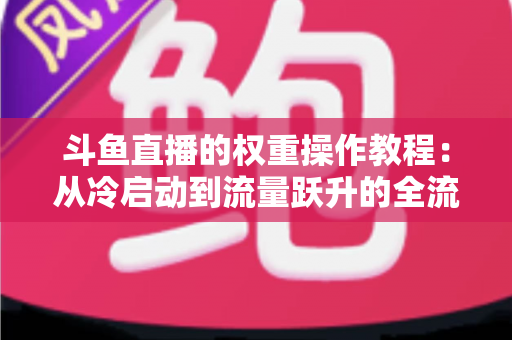 斗鱼直播的权重操作教程:从冷启动到流量跃升的全流程实战指南 斗鱼直播的权重操作教程:从冷启动到流量跃升的全流程实战指南
