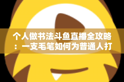 个人做书法斗鱼直播全攻略:一支毛笔如何为普通人打开内容创业新大门 个人做书法斗鱼直播全攻略:一支毛笔如何为普通人打开内容创业新大门