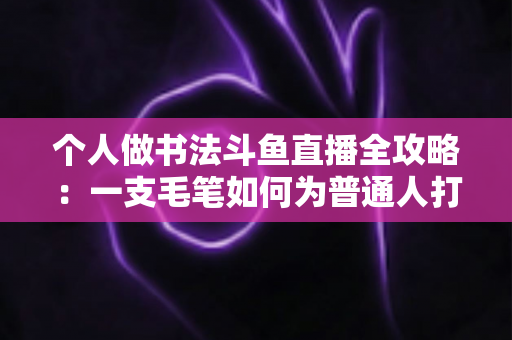 个人做书法斗鱼直播全攻略：一支毛笔如何为普通人打开内容创业新大门