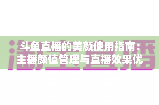 斗鱼直播的美颜使用指南:主播颜值管理与直播效果优化全攻略 斗鱼直播的美颜使用指南:主播颜值管理与直播效果优化全攻略