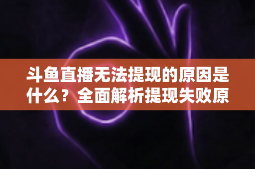 斗鱼直播无法提现的原因是什么?全面解析提现失败原因与解决方法指南 斗鱼直播无法提现的原因是什么?全面解析提现失败原因与解决方法指南