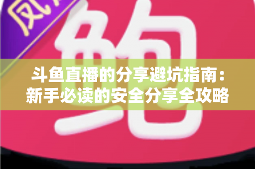 斗鱼直播的分享避坑指南：新手必读的安全分享全攻略