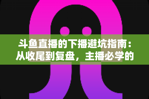 斗鱼直播的下播避坑指南:从收尾到复盘,主播必学的全流程实操手册 斗鱼直播的下播避坑指南:从收尾到复盘,主播必学的全流程实操手册