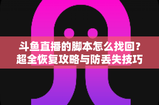 斗鱼直播的脚本怎么找回?超全恢复攻略与防丢失技巧,主播必备急救指南 斗鱼直播的脚本怎么找回?超全恢复攻略与防丢失技巧,主播必备急救指南