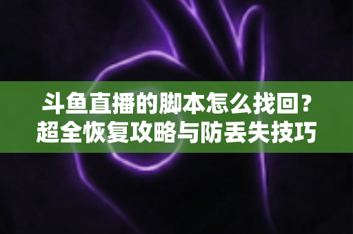 斗鱼直播的脚本怎么找回?超全恢复攻略与防丢失技巧,主播必备急救指南 斗鱼直播的脚本怎么找回?超全恢复攻略与防丢失技巧,主播必备急救指南