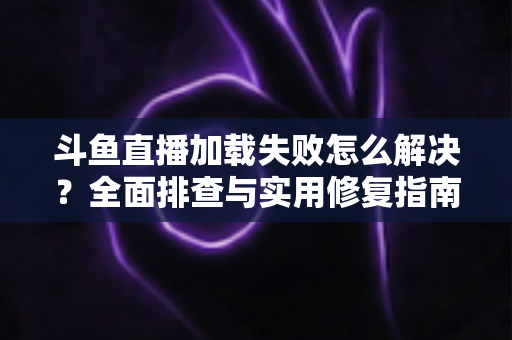 斗鱼直播加载失败怎么解决?全面排查与实用修复指南,助你快速恢复流畅观看体验 斗鱼直播加载失败怎么解决?全面排查与实用修复指南,助你快速恢复流畅观看体验
