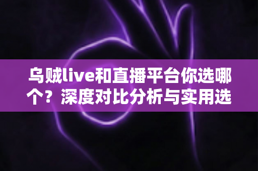 乌贼live和直播平台你选哪个?深度对比分析与实用选择指南帮你找到答案 乌贼live和直播平台你选哪个?深度对比分析与实用选择指南帮你找到答案