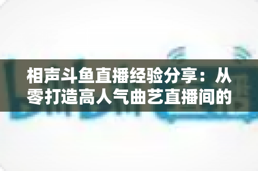 相声斗鱼直播经验分享:从零打造高人气曲艺直播间的实战秘籍 相声斗鱼直播经验分享:从零打造高人气曲艺直播间的实战秘籍