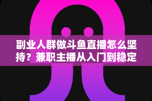 副业人群做斗鱼直播怎么坚持?兼职主播从入门到稳定开播的实战指南 副业人群做斗鱼直播怎么坚持?兼职主播从入门到稳定开播的实战指南