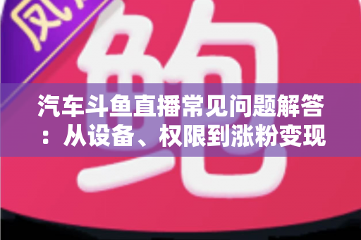 汽车斗鱼直播常见问题解答:从设备、权限到涨粉变现的一站式新手指南 汽车斗鱼直播常见问题解答:从设备、权限到涨粉变现的一站式新手指南