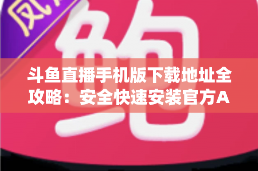 斗鱼直播手机版下载地址全攻略:安全快速安装官方App的完整指南 斗鱼直播手机版下载地址全攻略:安全快速安装官方App的完整指南